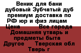 Веник для бани дубовый Зубчатый дуб премиум доставка по РФ юр и физ лицам › Цена ­ 100 - Все города Домашняя утварь и предметы быта » Другое   . Тверская обл.,Тверь г.